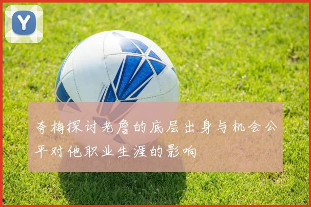 夸梅探讨老詹的底层出身与机会公平对他职业生涯的影响