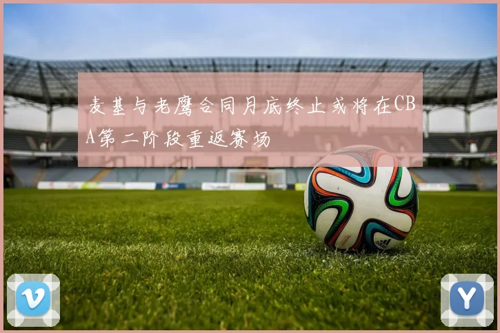 麦基与老鹰合同月底终止或将在CBA第二阶段重返赛场