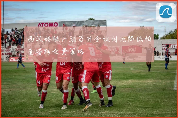 西汉姆联计划召开会议讨论降低帕奎塔转会费策略
