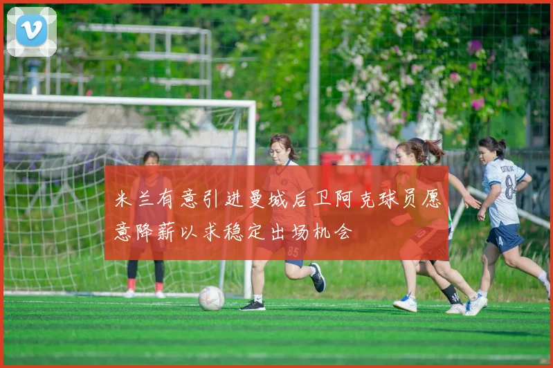 米兰有意引进曼城后卫阿克球员愿意降薪以求稳定出场机会