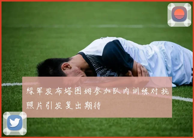 绿军发布塔图姆参加队内训练对抗照片引发复出期待