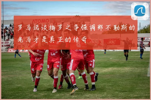 罗马诺谈梅罗之争强调那不勒斯的老马才是真正的传奇