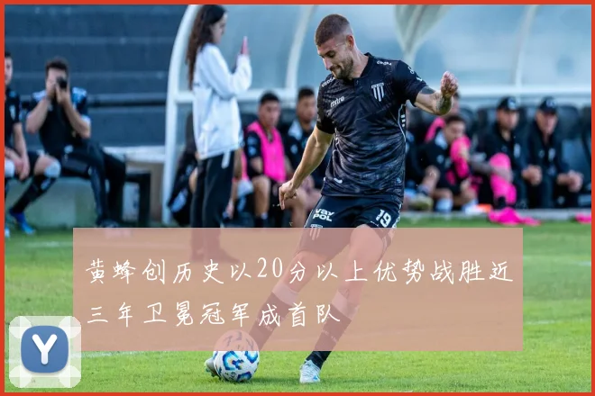 黄蜂创历史以20分以上优势战胜近三年卫冕冠军成首队