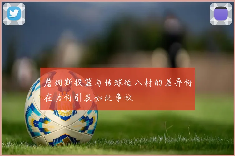 詹姆斯投篮与传球给八村的差异何在为何引发如此争议