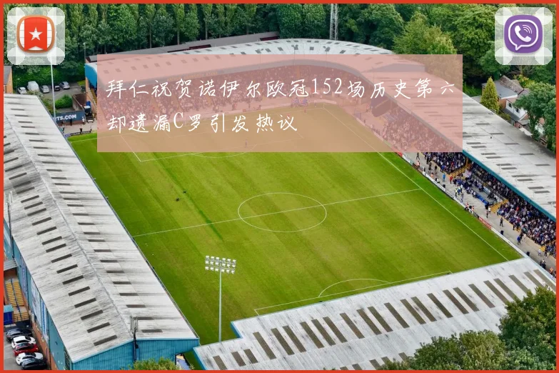 拜仁祝贺诺伊尔欧冠152场历史第六却遗漏C罗引发热议