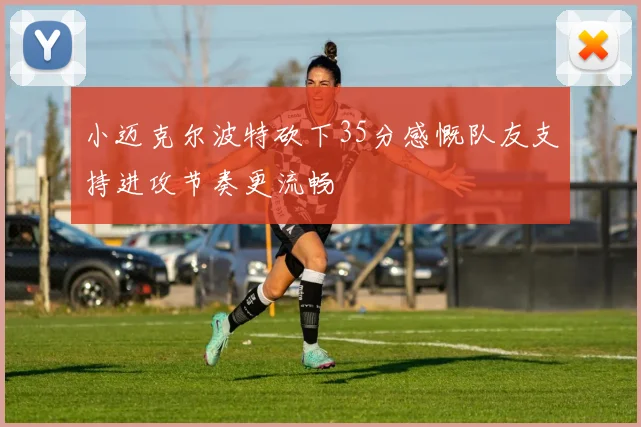 小迈克尔波特砍下35分感慨队友支持进攻节奏更流畅