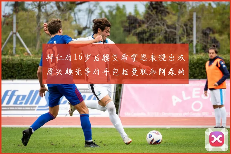 拜仁对16岁后腰艾希霍恩表现出浓厚兴趣竞争对手包括曼联和阿森纳