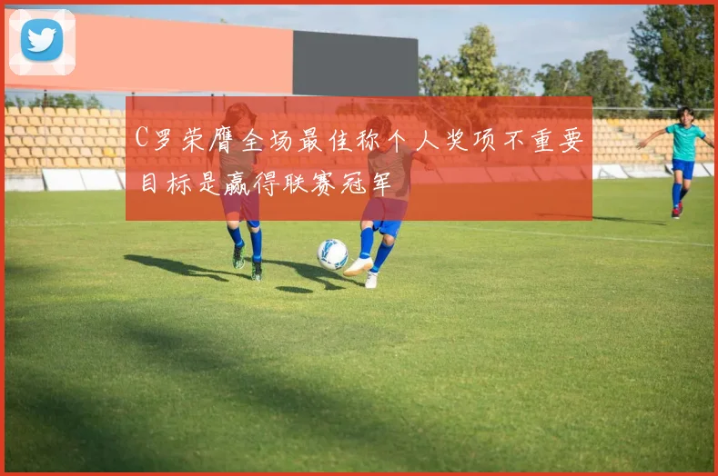 C罗荣膺全场最佳称个人奖项不重要目标是赢得联赛冠军