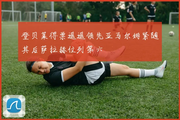 登贝莱得票遥遥领先亚马尔姆紧随其后萨拉赫位列第六