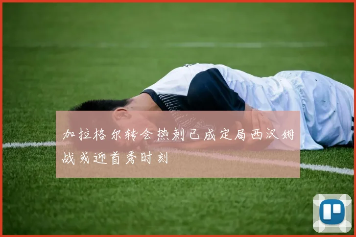 加拉格尔转会热刺已成定局西汉姆战或迎首秀时刻