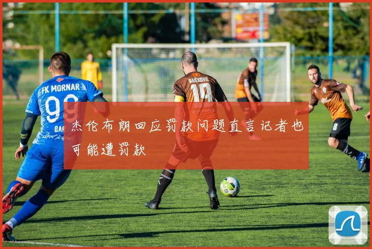 杰伦布朗回应罚款问题直言记者也可能遭罚款