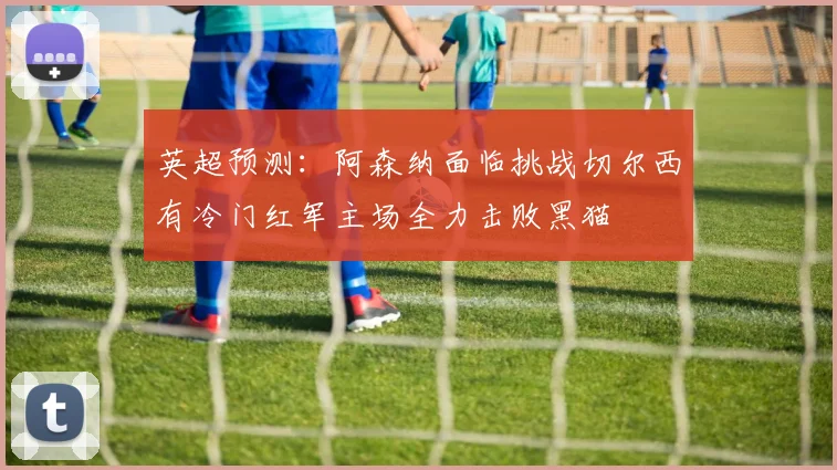 英超预测：阿森纳面临挑战切尔西有冷门红军主场全力击败黑猫