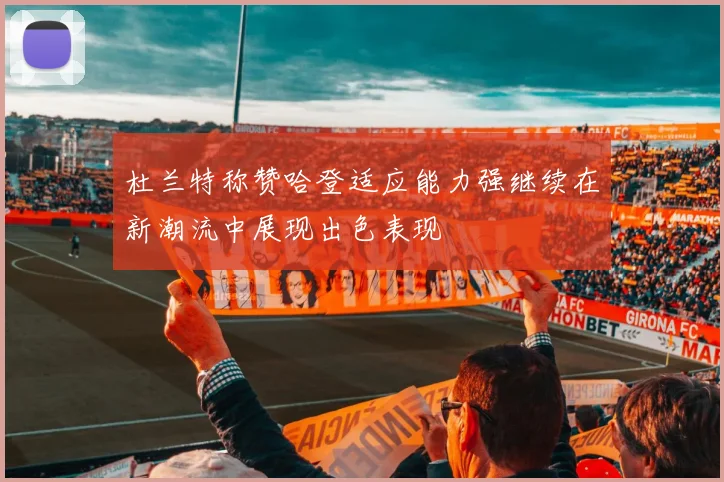 杜兰特称赞哈登适应能力强继续在新潮流中展现出色表现