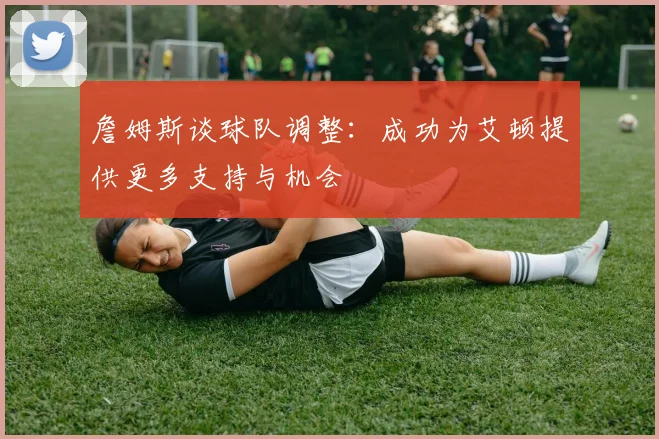 詹姆斯谈球队调整：成功为艾顿提供更多支持与机会