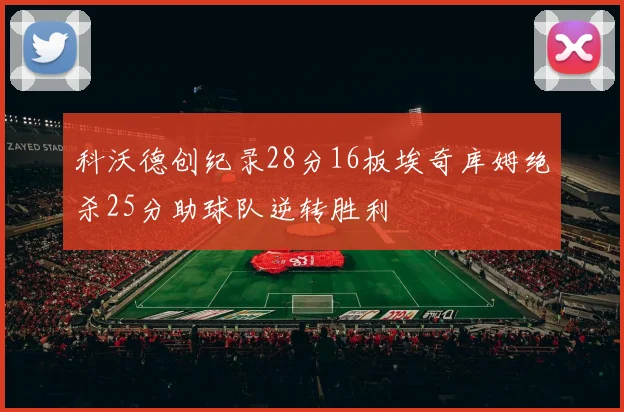 科沃德创纪录28分16板埃奇库姆绝杀25分助球队逆转胜利