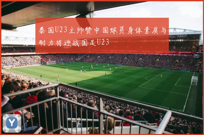 泰国U23主帅赞中国球员身体素质与耐力将迎战国足U23