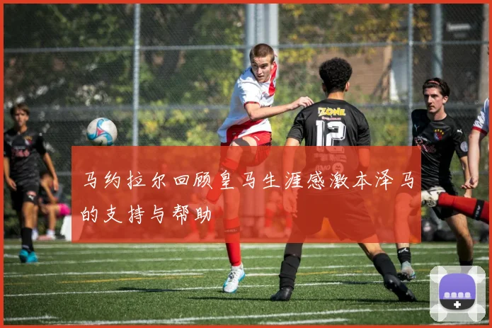 马约拉尔回顾皇马生涯感激本泽马的支持与帮助