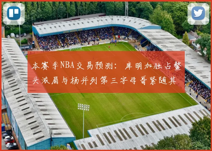 本赛季NBA交易预测：库明加独占鳌头浓眉与杨并列第三字母哥紧随其后小萨排名第五