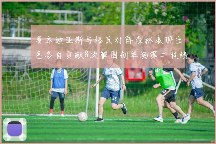 鲁本迪亚斯与格瓦对阵森林表现出色各自贡献8次解围创单场第二佳绩