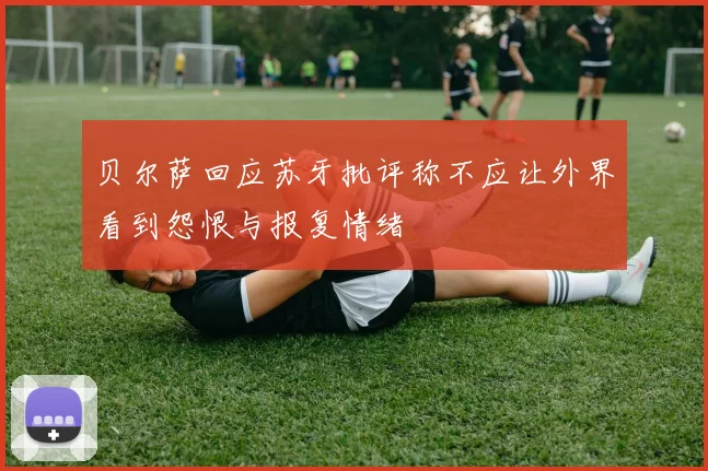 贝尔萨回应苏牙批评称不应让外界看到怨恨与报复情绪