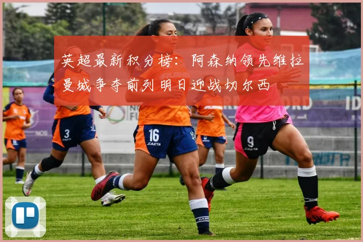 英超最新积分榜：阿森纳领先维拉曼城争夺前列明日迎战切尔西