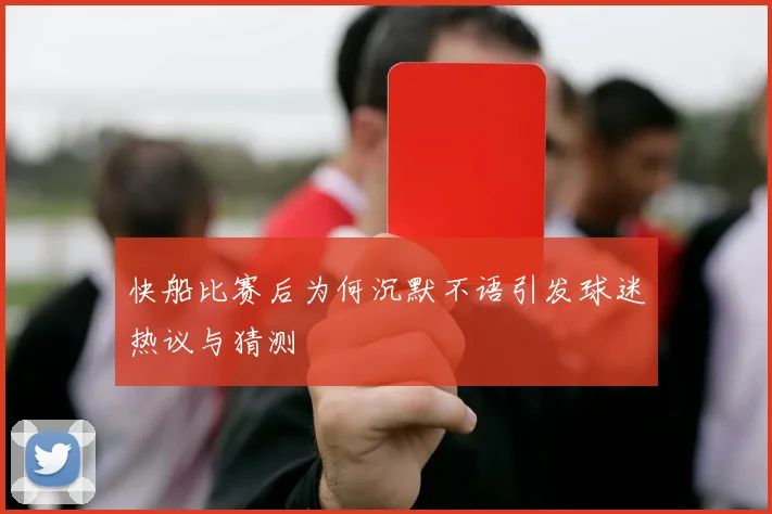 快船比赛后为何沉默不语引发球迷热议与猜测