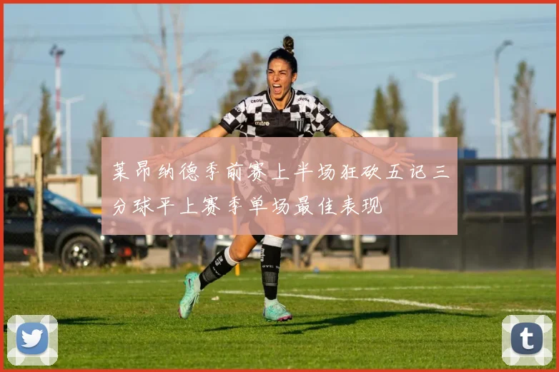 莱昂纳德季前赛上半场狂砍五记三分球平上赛季单场最佳表现