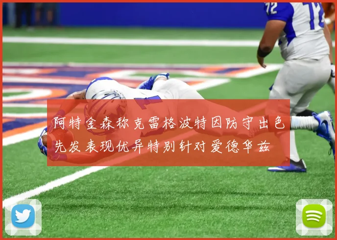 阿特金森称克雷格波特因防守出色先发表现优异特别针对爱德华兹