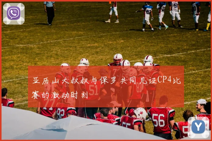 亚历山大叔叔与保罗共同见证CP4比赛的激动时刻