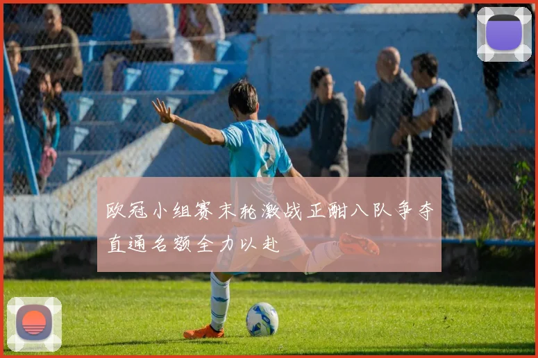 欧冠小组赛末轮激战正酣八队争夺直通名额全力以赴