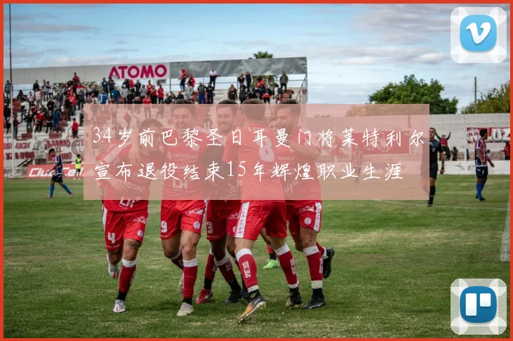 34岁前巴黎圣日耳曼门将莱特利尔宣布退役结束15年辉煌职业生涯
