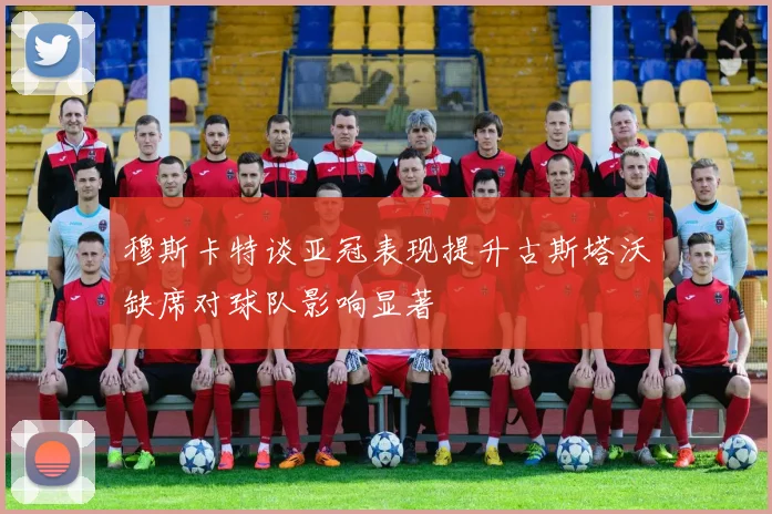穆斯卡特谈亚冠表现提升古斯塔沃缺席对球队影响显著