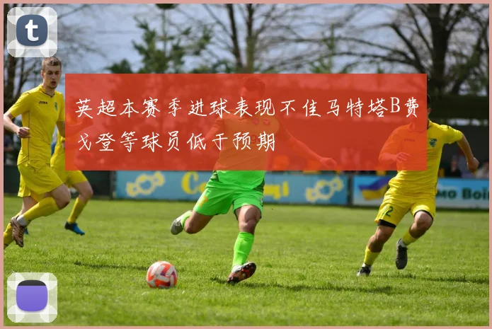 英超本赛季进球表现不佳马特塔B费戈登等球员低于预期