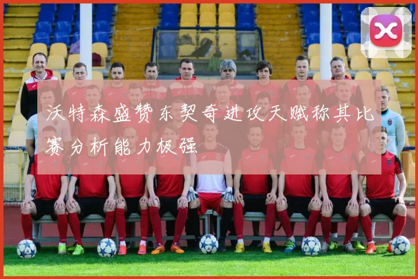 沃特森盛赞东契奇进攻天赋称其比赛分析能力极强