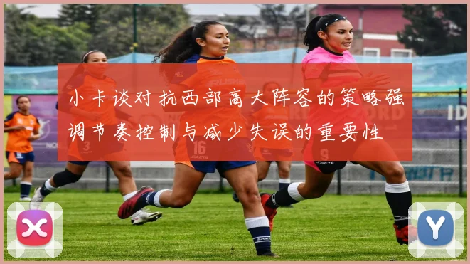 小卡谈对抗西部高大阵容的策略强调节奏控制与减少失误的重要性
