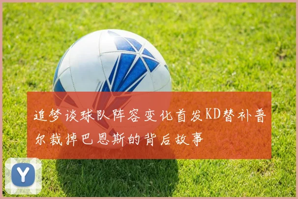 追梦谈球队阵容变化首发KD替补普尔裁掉巴恩斯的背后故事