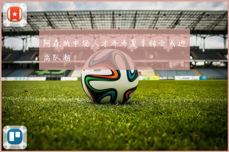 阿森纳中场人才济济夏季转会或迎离队潮