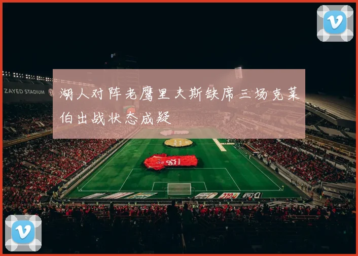 湖人对阵老鹰里夫斯缺席三场克莱伯出战状态成疑