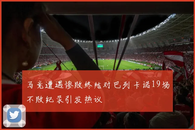 马竞遭遇惨败终结对巴列卡诺19场不败纪录引发热议