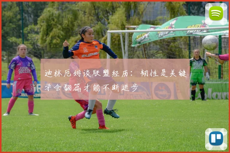 迪林厄姆谈联盟经历：韧性是关键学会翻篇才能不断进步