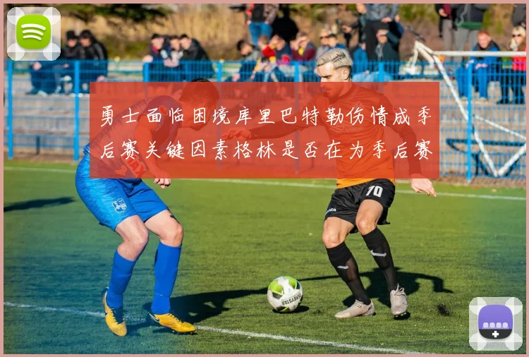 勇士面临困境库里巴特勒伤情成季后赛关键因素格林是否在为季后赛装死