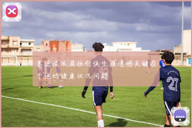 基德谈浓眉独行侠生涯遗憾关键在于他的健康状况问题