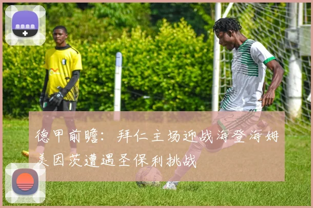 德甲前瞻：拜仁主场迎战海登海姆美因茨遭遇圣保利挑战