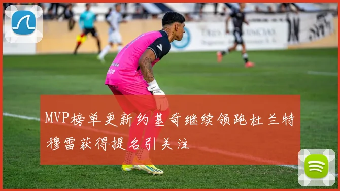 MVP榜单更新约基奇继续领跑杜兰特穆雷获得提名引关注