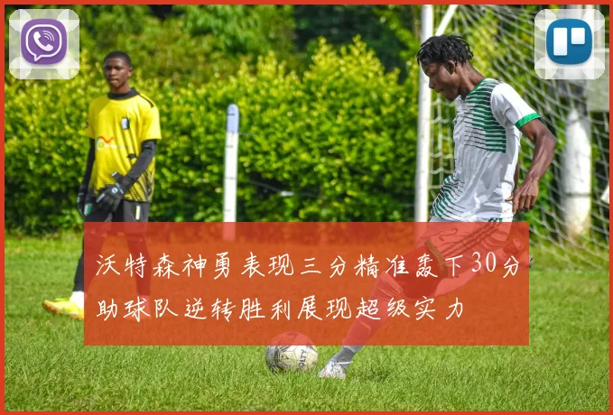 沃特森神勇表现三分精准轰下30分助球队逆转胜利展现超级实力