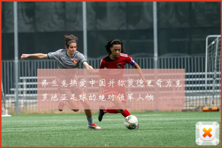 弗兰克热爱中国并称莫德里奇为克罗地亚足球的绝对领军人物