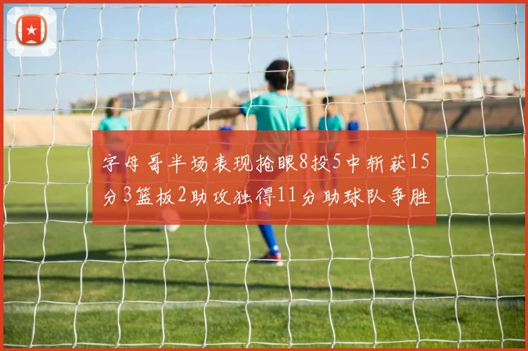 字母哥半场表现抢眼8投5中斩获15分3篮板2助攻独得11分助球队争胜