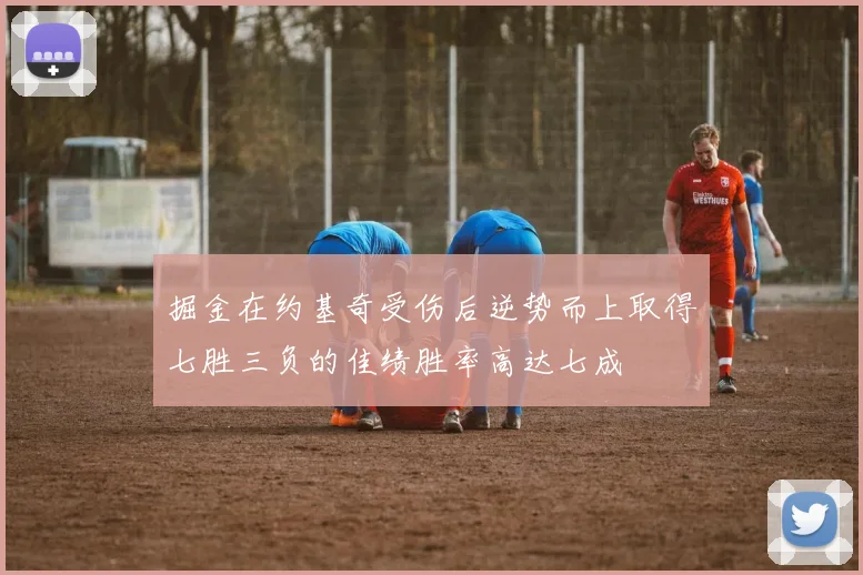 掘金在约基奇受伤后逆势而上取得七胜三负的佳绩胜率高达七成