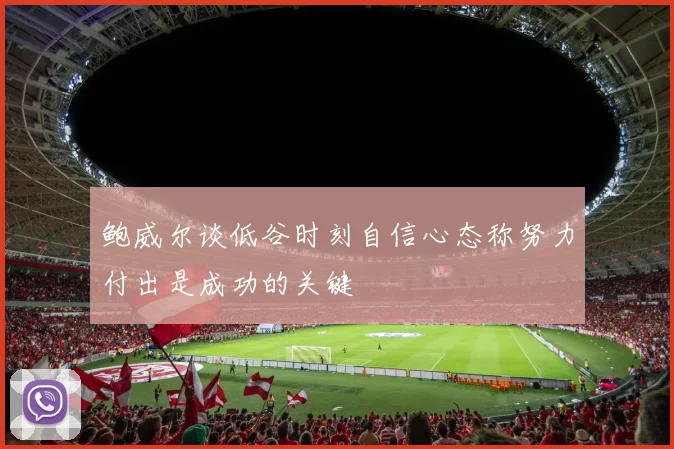 鲍威尔谈低谷时刻自信心态称努力付出是成功的关键