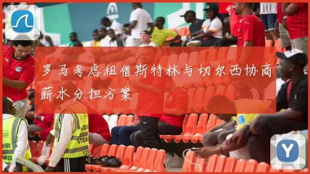 罗马考虑租借斯特林与切尔西协商薪水分担方案